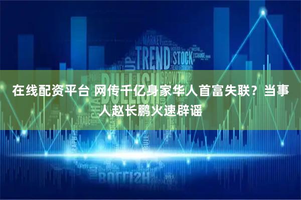 在线配资平台 网传千亿身家华人首富失联？当事人赵长鹏火速辟谣