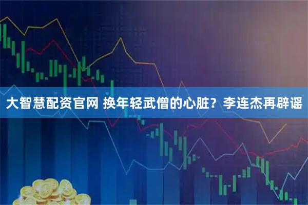 大智慧配资官网 换年轻武僧的心脏？李连杰再辟谣