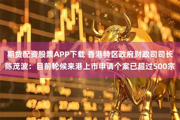 期货配资股票APP下载 香港特区政府财政司司长陈茂波：目前轮候来港上市申请个案已超过500宗