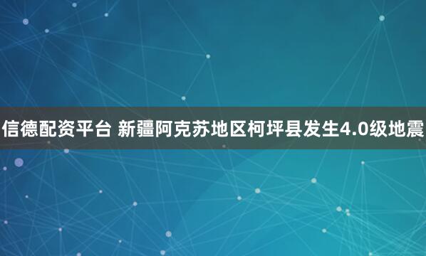 信德配资平台 新疆阿克苏地区柯坪县发生4.0级地震