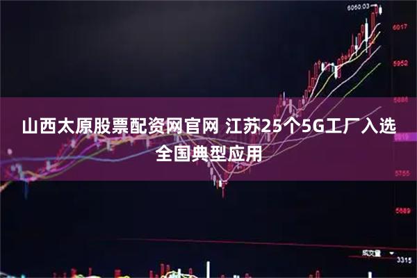 山西太原股票配资网官网 江苏25个5G工厂入选全国典型应用
