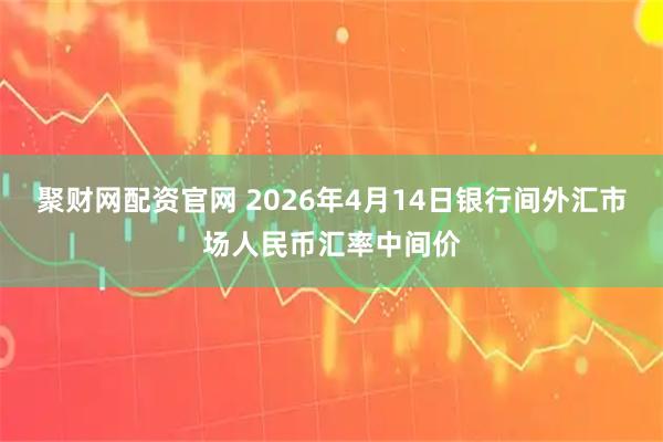 聚财网配资官网 2026年4月14日银行间外汇市场人民币汇率中间价
