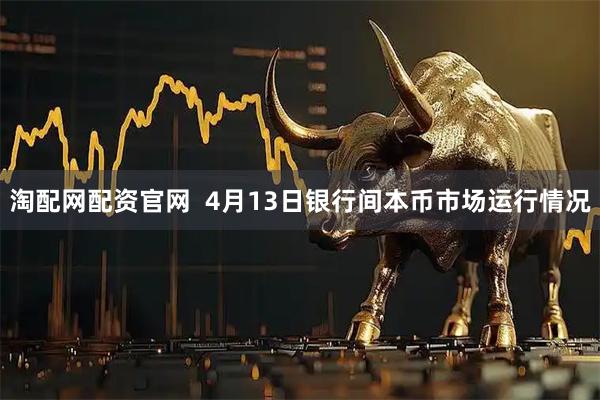 淘配网配资官网  4月13日银行间本币市场运行情况