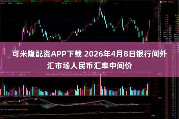 可米隆配资APP下载 2026年4月8日银行间外汇市场人民币汇率中间价