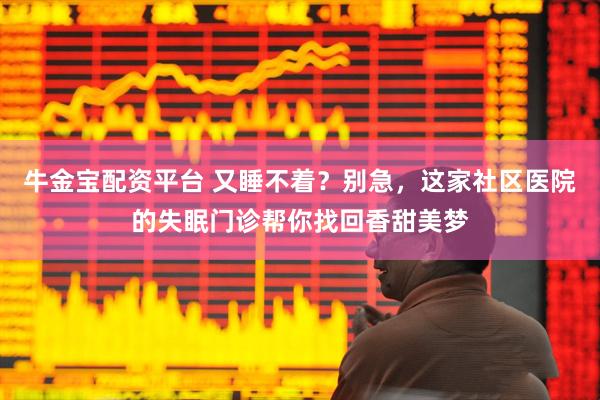 牛金宝配资平台 又睡不着？别急，这家社区医院的失眠门诊帮你找回香甜美梦