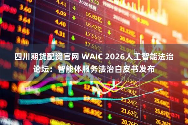 四川期货配资官网 WAIC 2026人工智能法治论坛：智能体服务法治白皮书发布